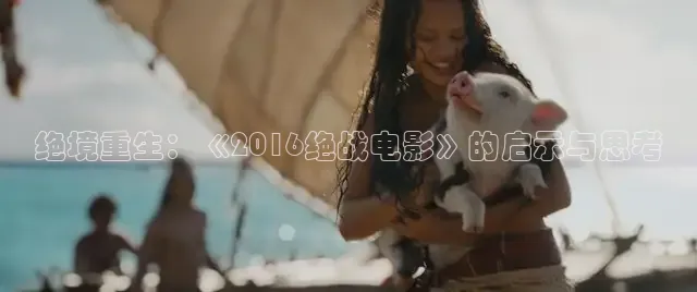 绝境重生：《2016绝战电影》的启示与思考